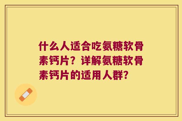 什么人适合吃氨糖软骨素钙片?详解氨糖软骨素钙片的适用人群? 什么人适合吃氨糖软骨素钙片?详解氨糖软骨素钙片的适用人群?