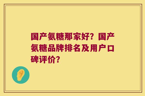 国产氨糖那家好?国产氨糖品牌排名及用户口碑评价? 国产氨糖那家好?国产氨糖品牌排名及用户口碑评价?