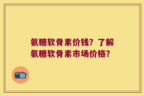 氨糖软骨素价钱?了解氨糖软骨素市场价格? 氨糖软骨素价钱?了解氨糖软骨素市场价格?
