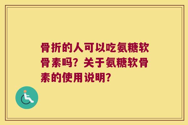 的人可以吃氨糖软骨素吗?关于氨糖软骨素的使用说明? 的人可以吃氨糖软骨素吗?关于氨糖软骨素的使用说明?