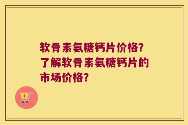 软骨素氨糖钙片价格?了解软骨素氨糖钙片的市场价格? 软骨素氨糖钙片价格?了解软骨素氨糖钙片的市场价格?