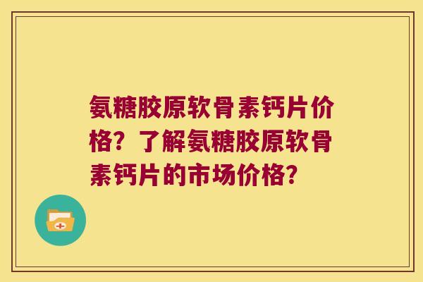 氨糖胶原软骨素钙片价格?了解氨糖胶原软骨素钙片的市场价格? 氨糖胶原软骨素钙片价格?了解氨糖胶原软骨素钙片的市场价格?
