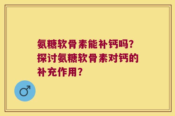 氨糖软骨素能补钙吗?探讨氨糖软骨素对钙的补充作用? 氨糖软骨素能补钙吗?探讨氨糖软骨素对钙的补充作用?