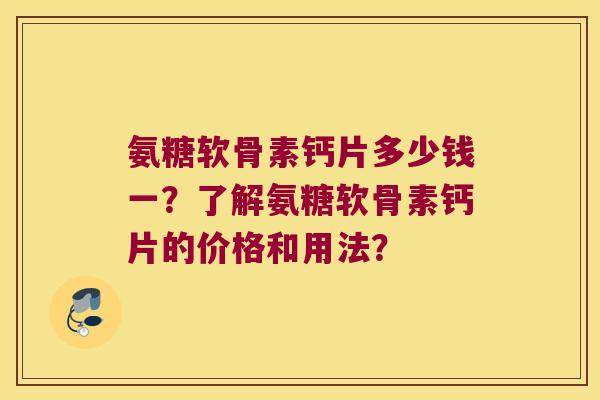 氨糖软骨素钙片多少钱一？了解氨糖软骨素钙片的价格和用法？
