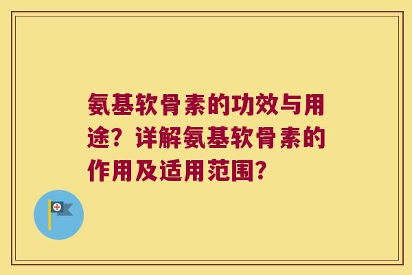 氨基软骨素的功效与用途?详解氨基软骨素的作用及适用范围? 氨基软骨素的功效与用途?详解氨基软骨素的作用及适用范围?