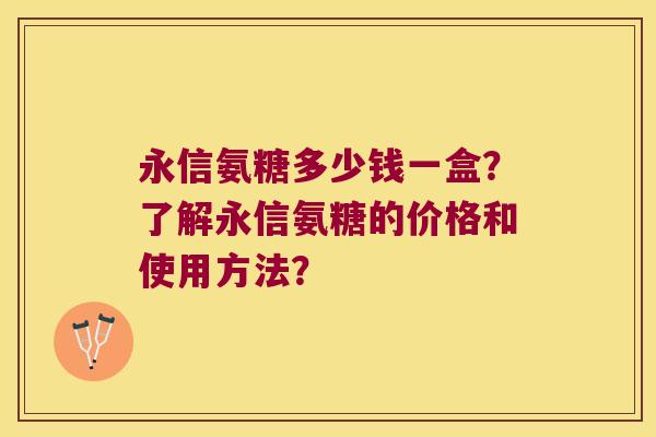 永信氨糖多少钱一盒？了解永信氨糖的价格和使用方法？