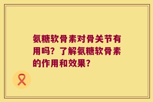 氨糖软骨素对骨关节有用吗?了解氨糖软骨素的作用和效果? 氨糖软骨素对骨关节有用吗?了解氨糖软骨素的作用和效果?