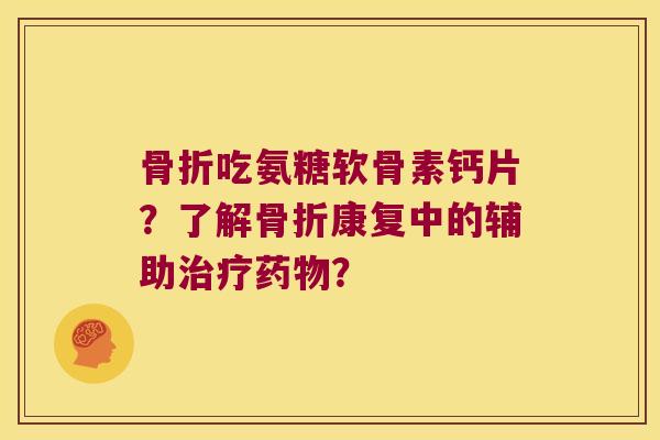 吃氨糖软骨素钙片?了解康复中的辅助? 吃氨糖软骨素钙片?了解康复中的辅助?
