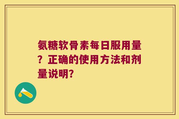 氨糖软骨素每日服用量?正确的使用方法和剂量说明? 氨糖软骨素每日服用量?正确的使用方法和剂量说明?