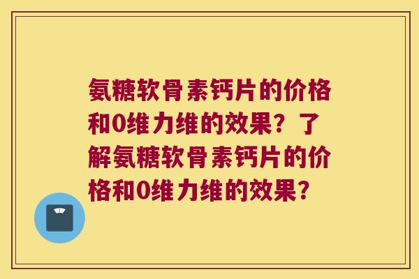氨糖软骨素钙片的价格和0维力维的效果?了解氨糖软骨素钙片的价格和0维力维的效果? 氨糖软骨素钙片的价格和0维力维的效果?了解氨糖软骨素钙片的价格和0维力维的效果?