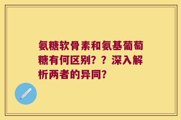 氨糖软骨素和氨基葡萄糖有何区别??深入解析两者的异同? 氨糖软骨素和氨基葡萄糖有何区别??深入解析两者的异同?