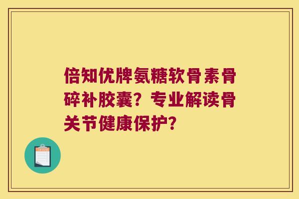 倍知优牌氨糖软骨素骨碎补胶囊?专业解读骨关节健康保护?
