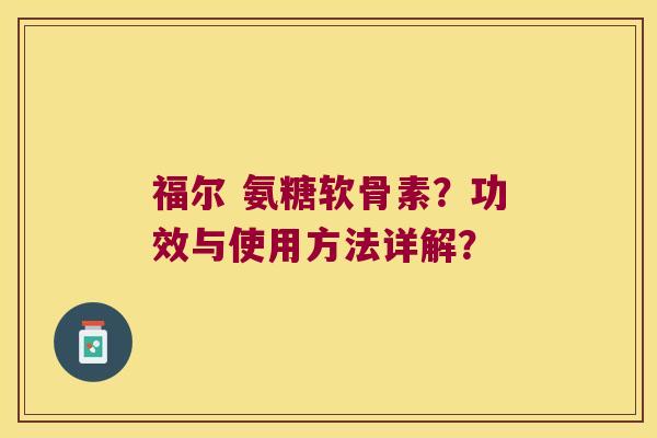 福尔 氨糖软骨素?功效与使用方法详解? 福尔 氨糖软骨素?功效与使用方法详解?