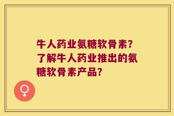 牛人药业氨糖软骨素?了解牛人药业推出的氨糖软骨素产品? 牛人药业氨糖软骨素?了解牛人药业推出的氨糖软骨素产品?