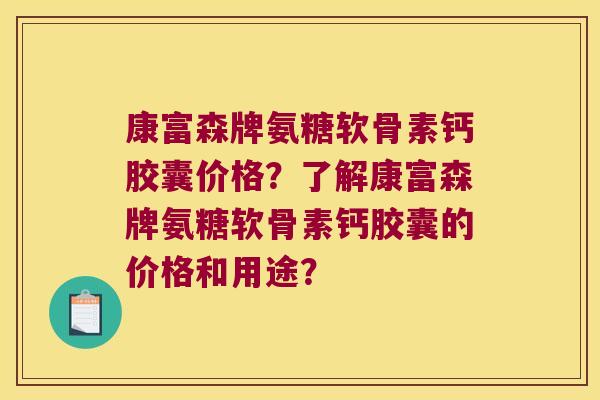 康富森牌氨糖软骨素钙胶囊价格?了解康富森牌氨糖软骨素钙胶囊的价格和用途? 康富森牌氨糖软骨素钙胶囊价格?了解康富森牌氨糖软骨素钙胶囊的价格和用途?