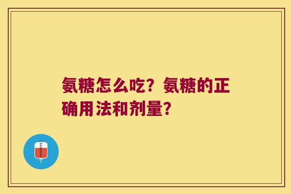 氨糖怎么吃?氨糖的正确用法和剂量?