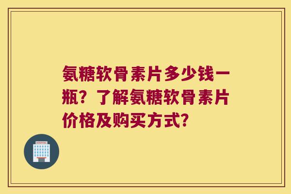 氨糖软骨素片多少钱一瓶?了解氨糖软骨素片价格及购买方式? 氨糖软骨素片多少钱一瓶?了解氨糖软骨素片价格及购买方式?