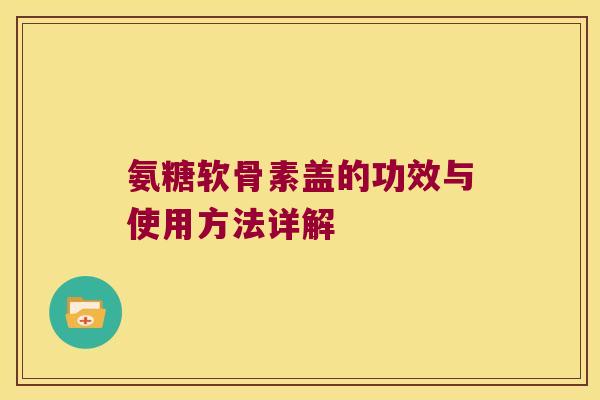 氨糖软骨素盖的功效与使用方法详解