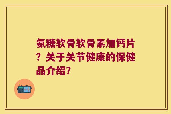 氨糖软骨软骨素加钙片?关于关节健康的保健品介绍?