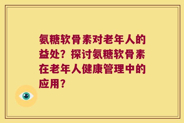 氨糖软骨素对老年人的益处?探讨氨糖软骨素在老年人健康管理中的应用?