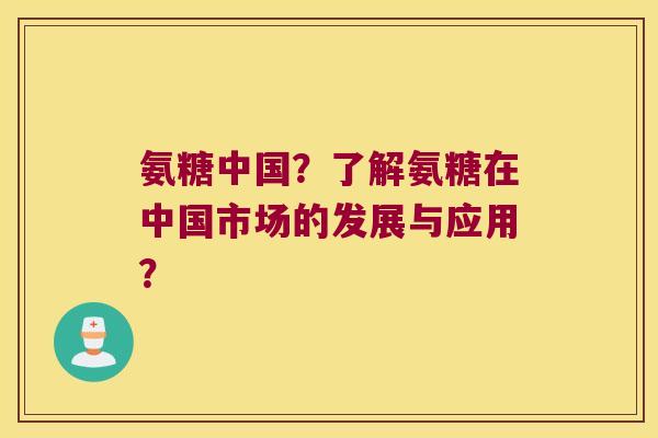 氨糖中国?了解氨糖在中国市场的发展与应用?