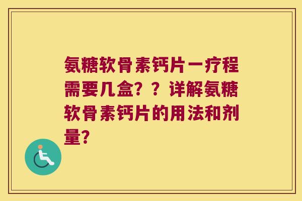氨糖软骨素钙片一疗程需要几盒??详解氨糖软骨素钙片的用法和剂量?