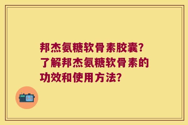 邦杰氨糖软骨素胶囊?了解邦杰氨糖软骨素的功效和使用方法? 邦杰氨糖软骨素胶囊?了解邦杰氨糖软骨素的功效和使用方法?