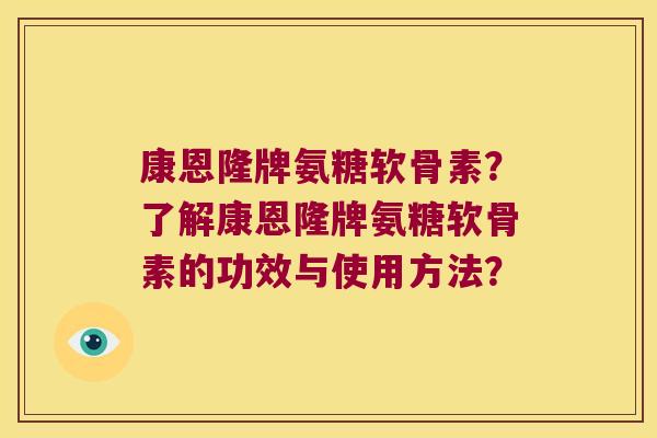康恩隆牌氨糖软骨素?了解康恩隆牌氨糖软骨素的功效与使用方法? 康恩隆牌氨糖软骨素?了解康恩隆牌氨糖软骨素的功效与使用方法?