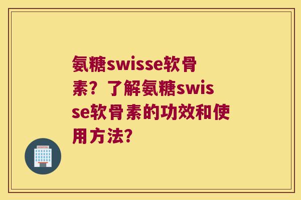 氨糖swisse软骨素？了解氨糖swisse软骨素的功效和使用方法？