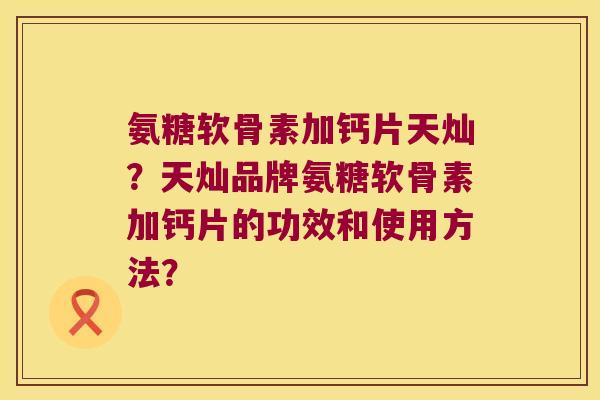 氨糖软骨素加钙片天灿?天灿品牌氨糖软骨素加钙片的功效和使用方法? 氨糖软骨素加钙片天灿?天灿品牌氨糖软骨素加钙片的功效和使用方法?