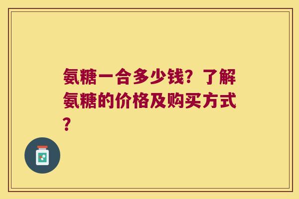 氨糖一合多少钱?了解氨糖的价格及购买方式? 氨糖一合多少钱?了解氨糖的价格及购买方式?