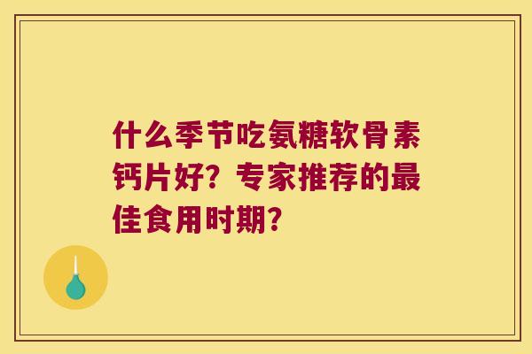 什么季节吃氨糖软骨素钙片好?专家推荐的最佳食用时期?