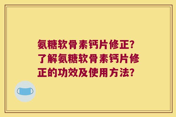 氨糖软骨素钙片修正?了解氨糖软骨素钙片修正的功效及使用方法?