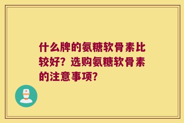 什么牌的氨糖软骨素比较好?选购氨糖软骨素的注意事项? 什么牌的氨糖软骨素比较好?选购氨糖软骨素的注意事项?