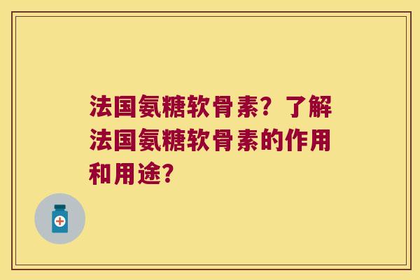 法国氨糖软骨素?了解法国氨糖软骨素的作用和用途? 法国氨糖软骨素?了解法国氨糖软骨素的作用和用途?