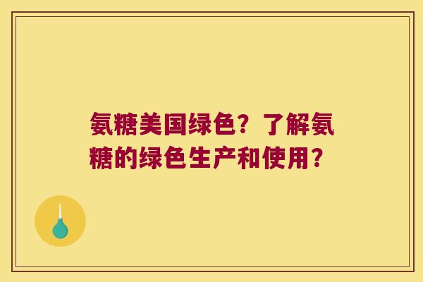 氨糖美国绿色?了解氨糖的绿色生产和使用? 氨糖美国绿色?了解氨糖的绿色生产和使用?