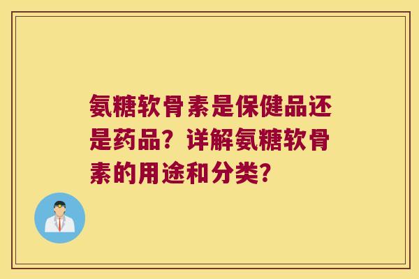 氨糖软骨素是保健品还是药品?详解氨糖软骨素的用途和分类? 氨糖软骨素是保健品还是药品?详解氨糖软骨素的用途和分类?