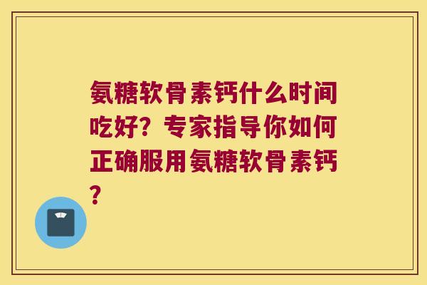 氨糖软骨素钙什么时间吃好?专家指导你如何正确服用氨糖软骨素钙?