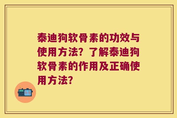 泰迪狗软骨素的功效与使用方法?了解泰迪狗软骨素的作用及正确使用方法? 泰迪狗软骨素的功效与使用方法?了解泰迪狗软骨素的作用及正确使用方法?