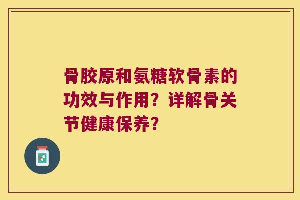 骨胶原和氨糖软骨素的功效与作用?详解骨关节健康保养?