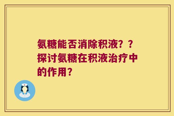 氨糖能否消除积液??探讨氨糖在积液中的作用? 氨糖能否消除积液??探讨氨糖在积液中的作用?