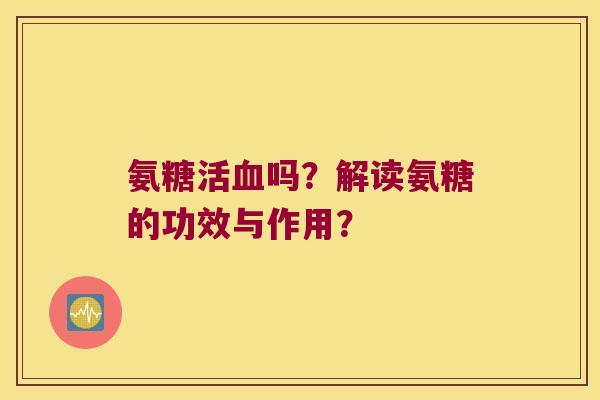 氨糖活血吗？解读氨糖的功效与作用？