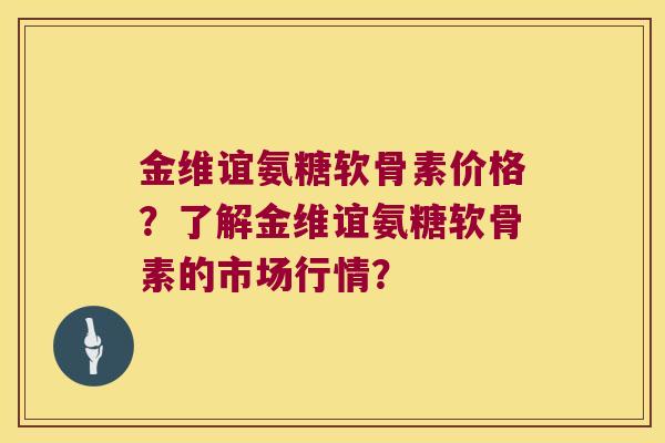 金维谊氨糖软骨素价格?了解金维谊氨糖软骨素的市场行情?