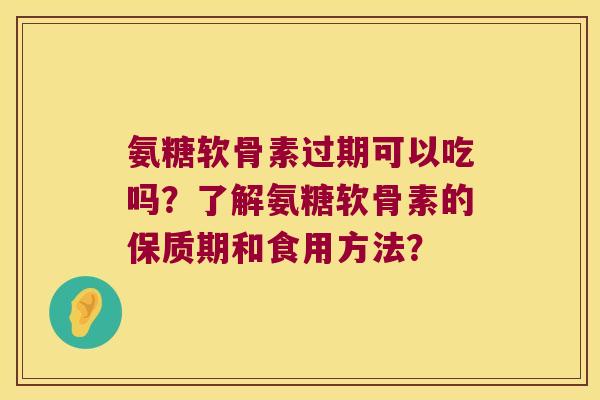 氨糖软骨素过期可以吃吗?了解氨糖软骨素的保质期和食用方法? 氨糖软骨素过期可以吃吗?了解氨糖软骨素的保质期和食用方法?