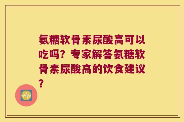 氨糖软骨素尿酸高可以吃吗?专家解答氨糖软骨素尿酸高的饮食建议? 氨糖软骨素尿酸高可以吃吗?专家解答氨糖软骨素尿酸高的饮食建议?
