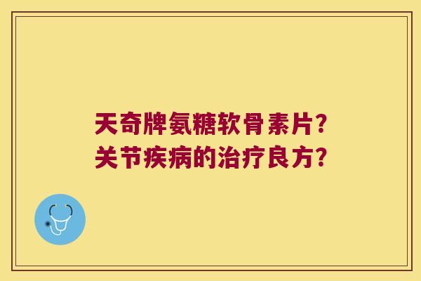 天奇牌氨糖软骨素片?关节的良方? 天奇牌氨糖软骨素片?关节的良方?