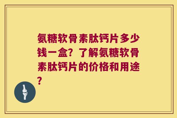 氨糖软骨素肽钙片多少钱一盒?了解氨糖软骨素肽钙片的价格和用途? 氨糖软骨素肽钙片多少钱一盒?了解氨糖软骨素肽钙片的价格和用途?