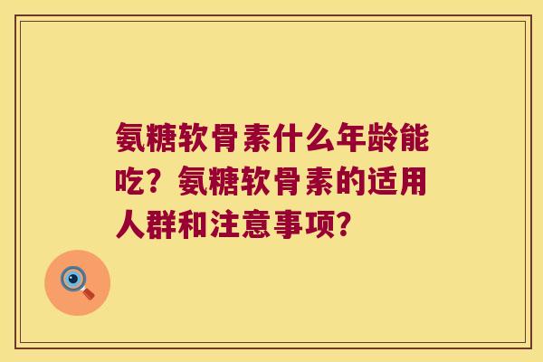 氨糖软骨素什么年龄能吃?氨糖软骨素的适用人群和注意事项?