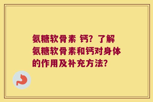 氨糖软骨素 钙?了解氨糖软骨素和钙对身体的作用及补充方法? 氨糖软骨素 钙?了解氨糖软骨素和钙对身体的作用及补充方法?