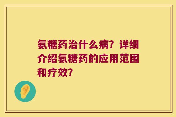 氨糖药什么?详细介绍氨糖药的应用范围和疗效? 氨糖药什么?详细介绍氨糖药的应用范围和疗效?